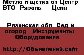 Метла и щетка от Центр ВТО (Рязань). › Цена ­ 85 - Рязанская обл. Сад и огород » Инструменты. Оборудование   